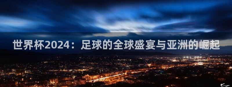 世界杯直播免费观看:世界杯2024:足球的全球盛宴与亚洲的崛起